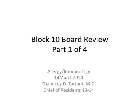 Block 10 Board Review Part 1 of 4 Allergy/Immunology 14March2014 Chauncey D. Tarrant, M.D. Chief of Residents 13-14.