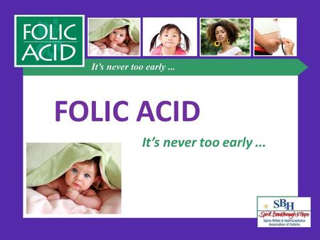 FOLIC ACID It’s never too early.... What is folic acid? B vitamin essential for healthy development of unborn baby’s spine, brain and skull can help reduce.