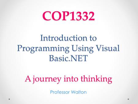 COP1332 Introduction to Programming Using Visual Basic.NET A journey into thinking Professor Walton.