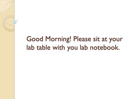 Good Morning! Please sit at your lab table with you lab notebook.