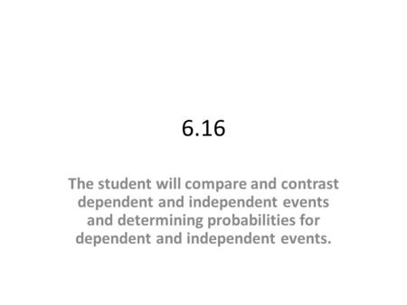 6.16 The student will compare and contrast dependent and independent events and determining probabilities for dependent and independent events.