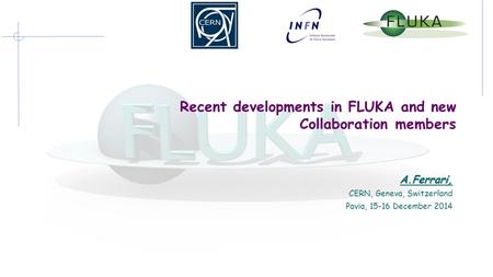Recent developments in FLUKA and new Collaboration members A.Ferrari, CERN, Geneva, Switzerland Pavia, 15-16 December 2014.