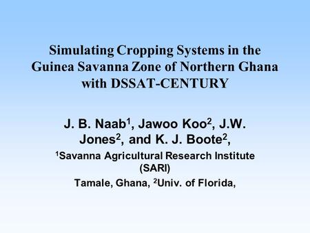 Simulating Cropping Systems in the Guinea Savanna Zone of Northern Ghana with DSSAT-CENTURY J. B. Naab 1, Jawoo Koo 2, J.W. Jones 2, and K. J. Boote 2,