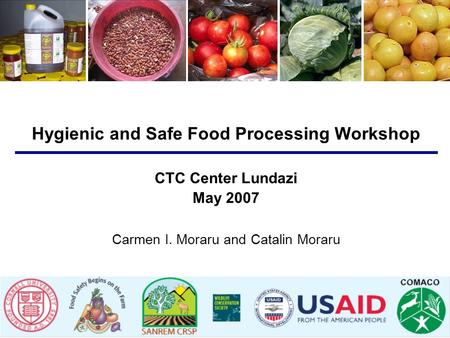 Hygienic and Safe Food Processing Workshop CTC Center Lundazi May 2007 Carmen I. Moraru and Catalin Moraru.