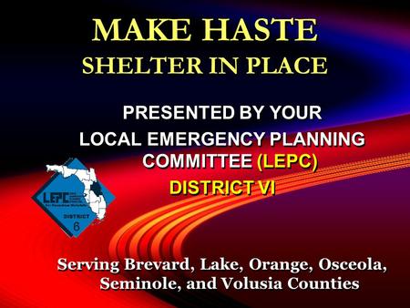 MAKE HASTE SHELTER IN PLACE PRESENTED BY YOUR LOCAL EMERGENCY PLANNING COMMITTEE (LEPC) DISTRICT VI Serving Brevard, Lake, Orange, Osceola, Seminole, and.