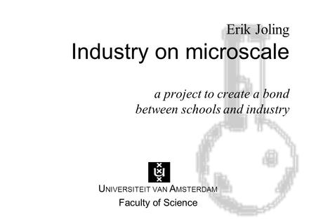 Erik Joling Industry on microscale a project to create a bond between schools and industry U NIVERSITEIT VAN A MSTERDAM Faculty of Science.