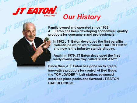 Our History Family owned and operated since 1932, J.T. Eaton has been developing economical, quality products for consumers and professionals. In 1962.