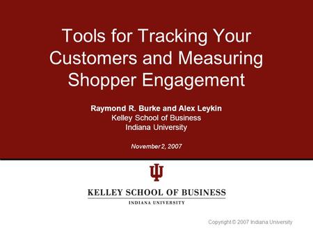 Copyright © 2007 Indiana University Tools for Tracking Your Customers and Measuring Shopper Engagement Raymond R. Burke and Alex Leykin Kelley School of.