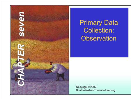 Learning Objectives 1 Copyright © 2002 South-Western/Thomson Learning Primary Data Collection: Observation CHAPTER seven.
