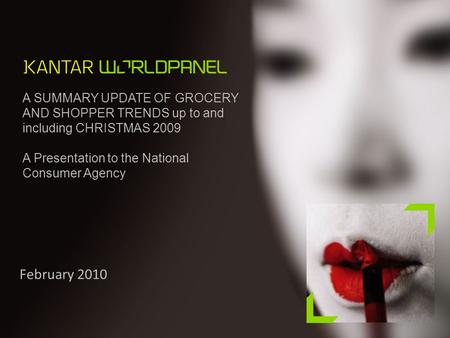 © Kantar Worldpanel 1 A SUMMARY UPDATE OF GROCERY AND SHOPPER TRENDS up to and including CHRISTMAS 2009 A Presentation to the National Consumer Agency.