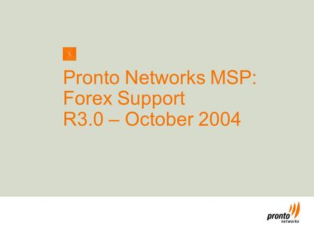 Enabling the Next Wave of Connectivity ™ 1 Pronto Networks MSP: Forex Support R3.0 – October 2004.