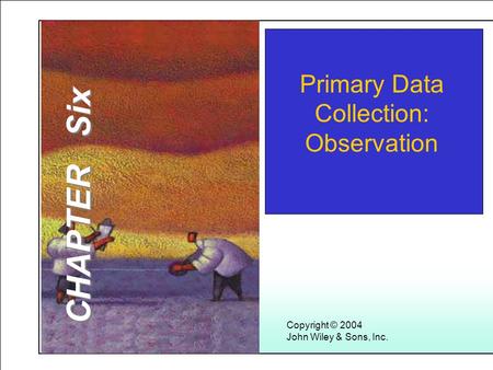 Learning Objectives Copyright © 2004 John Wiley & Sons, Inc. Primary Data Collection: Observation CHAPTER Six.