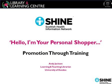 ‘ Hello, I'm Your Personal Shopper... ’ Promotion Through Training Andy Jackson Learning & Teaching Librarian University of Dundee.