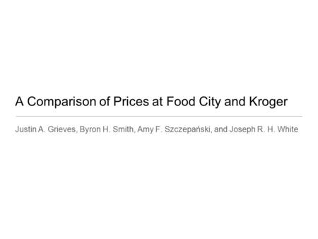 A Comparison of Prices at Food City and Kroger Justin A. Grieves, Byron H. Smith, Amy F. Szczepański, and Joseph R. H. White.