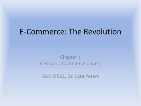 E-Commerce: The Revolution Chapter 1 Electronic Commerce Course BADM 561, Dr. Cara Peters.