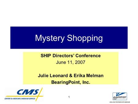 1 Mystery Shopping SHIP Directors’ Conference June 11, 2007 Julie Leonard & Erika Melman BearingPoint, Inc.