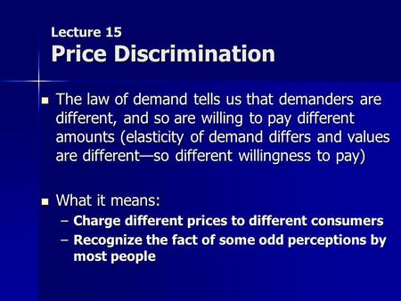 Lecture 15 Price Discrimination The law of demand tells us that demanders are different, and so are willing to pay different amounts (elasticity of demand.