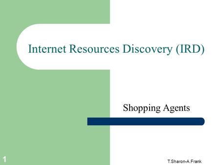 T.Sharon-A.Frank 1 Internet Resources Discovery (IRD) Shopping Agents.