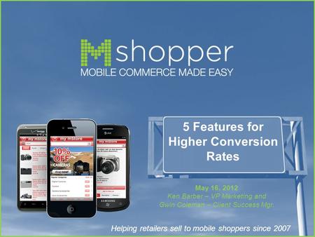 Helping retailers sell to mobile shoppers since 2007 5 Features for Higher Conversion Rates May 16, 2012 Ken Barber – VP Marketing and Gwin Coleman – Client.