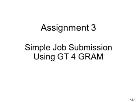 A3.1 Assignment 3 Simple Job Submission Using GT 4 GRAM.