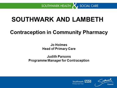 SOUTHWARK AND LAMBETH Contraception in Community Pharmacy Jo Holmes Head of Primary Care Judith Parsons Programme Manager for Contraception.