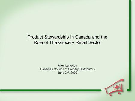 Product Stewardship in Canada and the Role of The Grocery Retail Sector Allen Langdon Canadian Council of Grocery Distributors June 2 nd, 2009.