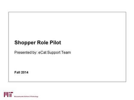 Shopper Role Pilot Presented by: eCat Support Team Fall 2014.