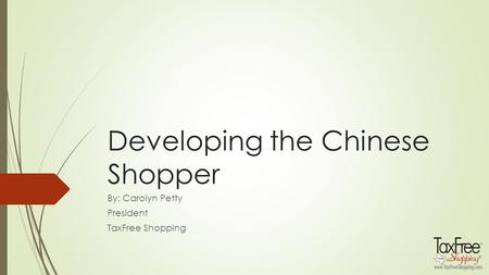 Developing the Chinese Shopper By: Carolyn Petty President TaxFree Shopping.