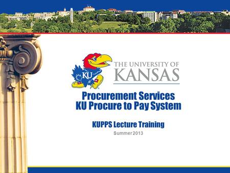 Procurement Services KU Procure to Pay System KUPPS Lecture Training Summer 2013.