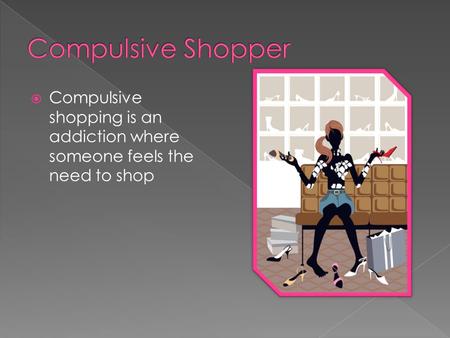  Compulsive shopping is an addiction where someone feels the need to shop.