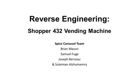 Reverse Engineering: Shopper 432 Vending Machine Spice Carousel Team Brian Mason Samuel Fuga Joseph Berceau & Suleiman Alshumemry.