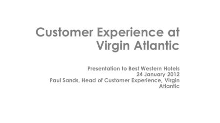Customer Experience at Virgin Atlantic Presentation to Best Western Hotels 24 January 2012 Paul Sands, Head of Customer Experience, Virgin Atlantic.