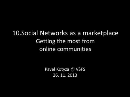 10.Social Networks as a marketplace Getting the most from online communities Pavel VŠFS 26. 11. 2013.