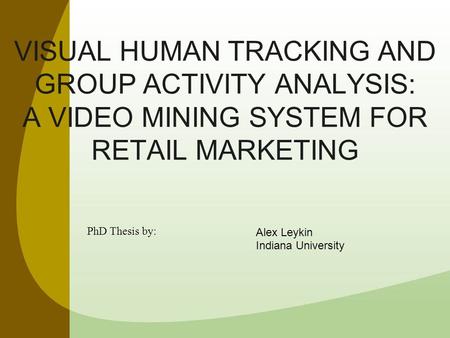 VISUAL HUMAN TRACKING AND GROUP ACTIVITY ANALYSIS: A VIDEO MINING SYSTEM FOR RETAIL MARKETING Alex Leykin Indiana University PhD Thesis by: