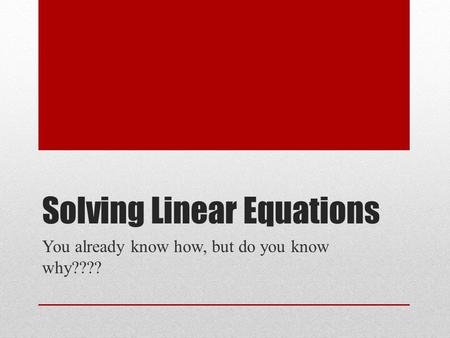 Solving Linear Equations You already know how, but do you know why????