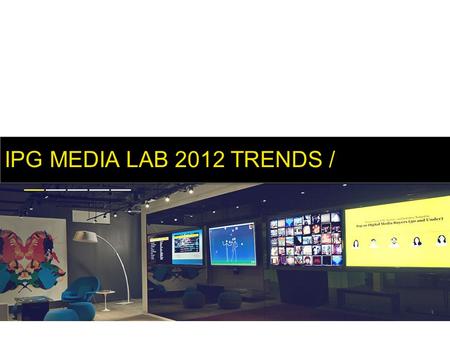 IPG MEDIA LAB 2012 TRENDS /. Lab Days Virtual Lab Media Partnerships Production Magna Intelligence Trends IPG MEDIA LAB /