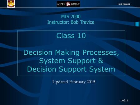 Bob Travica Class 10 Decision Making Processes, System Support & Decision Support System MIS 2000 Instructor: Bob Travica Updated February 2015 1 of 14.
