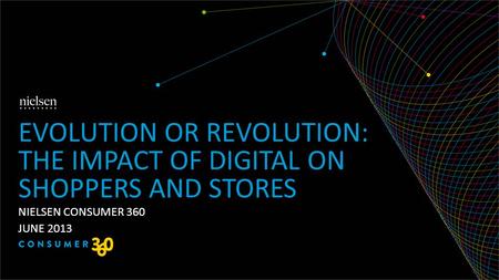 NIELSEN CONSUMER 360 JUNE 2013 EVOLUTION OR REVOLUTION: THE IMPACT OF DIGITAL ON SHOPPERS AND STORES.