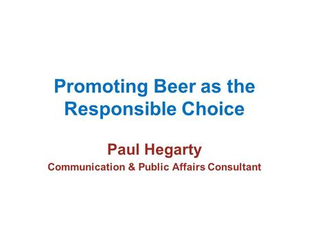 Promoting Beer as the Responsible Choice Paul Hegarty Communication & Public Affairs Consultant.