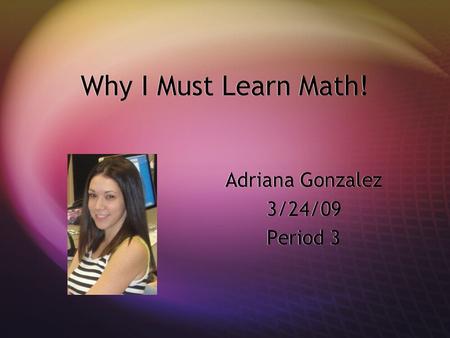 Why I Must Learn Math! Adriana Gonzalez 3/24/09 Period 3.