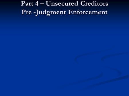 Part 4 – Unsecured Creditors Pre -Judgment Enforcement.