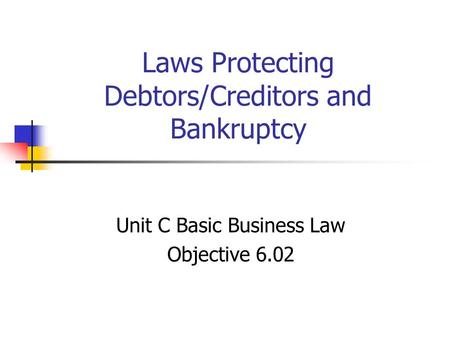 Laws Protecting Debtors/Creditors and Bankruptcy Unit C Basic Business Law Objective 6.02.