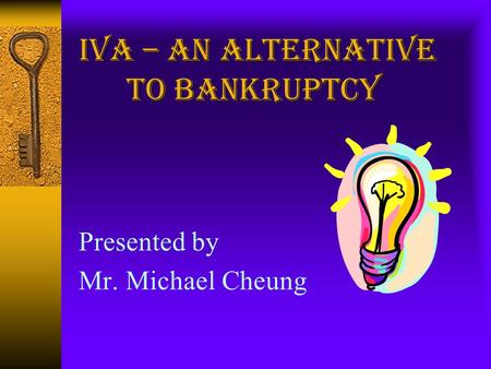 Presented by Mr. Michael Cheung. What is an IVA?  A voluntary agreement sanctioned by the court  Entered into between debtor and his creditors  Debtor’s.