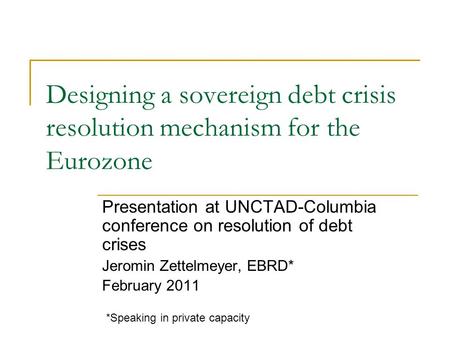 Designing a sovereign debt crisis resolution mechanism for the Eurozone Presentation at UNCTAD-Columbia conference on resolution of debt crises Jeromin.