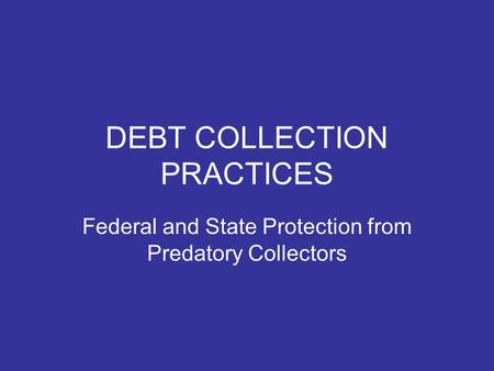 DEBT COLLECTION PRACTICES Federal and State Protection from Predatory Collectors.
