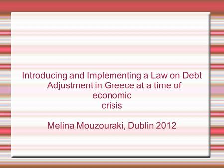 Introducing and Implementing a Law on Debt Adjustment in Greece at a time of economic crisis Melina Mouzouraki, Dublin 2012.
