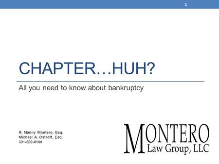 CHAPTER…HUH? All you need to know about bankruptcy R. Manny Montero, Esq. Michael A. Ostroff, Esq. 301-588-8100 1.