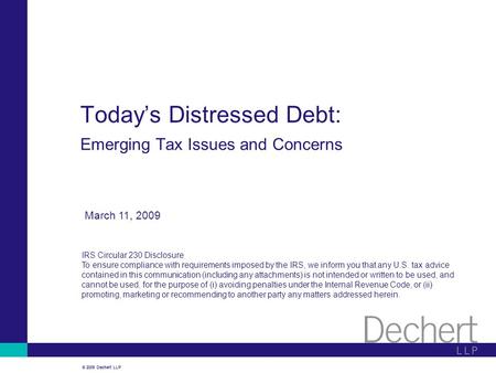 © 2009 Dechert LLP March 11, 2009 Today’s Distressed Debt: Emerging Tax Issues and Concerns IRS Circular 230 Disclosure To ensure compliance with requirements.