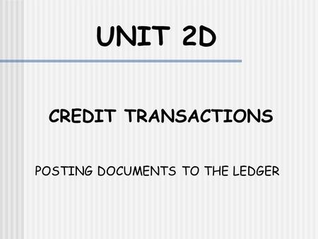 UNIT 2D CREDIT TRANSACTIONS POSTING DOCUMENTS TO THE LEDGER.