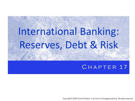 International Banking: Reserves, Debt & Risk Chapter 17 Copyright © 2009 South-Western, a division of Cengage Learning. All rights reserved.